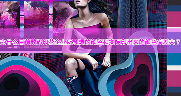 為什么目前數(shù)碼印花企業(yè)所預(yù)想的顏色和實(shí)際印出來(lái)的顏色偏差大？