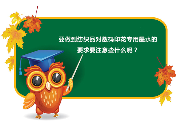 要做到紡織品對數(shù)碼印花專用墨水的要求要注意些什么呢？