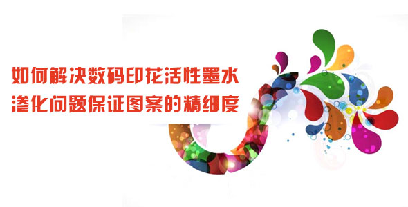 如何解決數(shù)碼印花活性墨水滲化問題保證圖案的精細度
