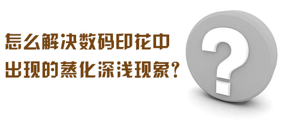 怎么解決數(shù)碼印花中出現(xiàn)的蒸化深淺現(xiàn)象？
