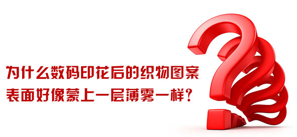 為什么數(shù)碼印花后的織物圖案表面好像蒙上一層薄霧一樣？