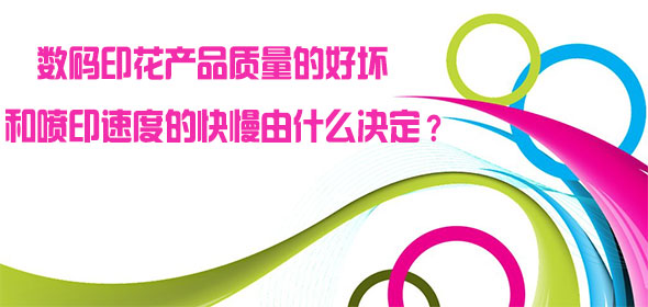 數(shù)碼印花產(chǎn)品質(zhì)量的好壞和噴印速度的快慢由什么決定？
